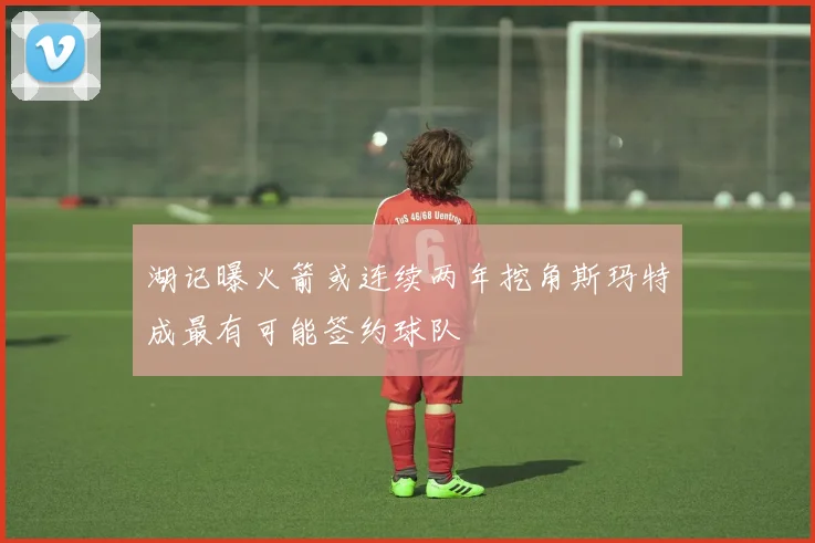 湖记曝火箭或连续两年挖角斯玛特成最有可能签约球队
