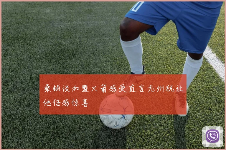 桑顿谈加盟火箭感受直言无州税让他倍感惊喜