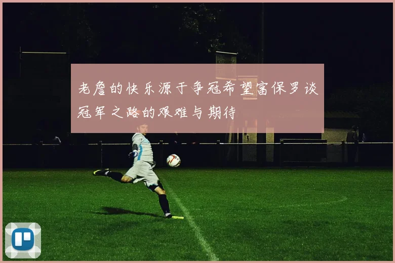 老詹的快乐源于争冠希望富保罗谈冠军之路的艰难与期待
