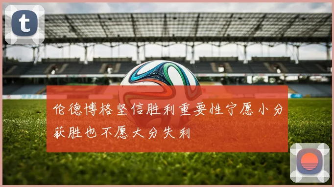 伦德博格坚信胜利重要性宁愿小分获胜也不愿大分失利