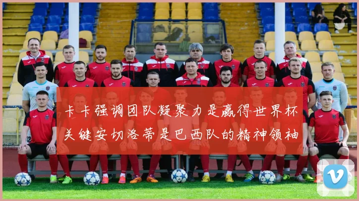 卡卡强调团队凝聚力是赢得世界杯关键安切洛蒂是巴西队的精神领袖