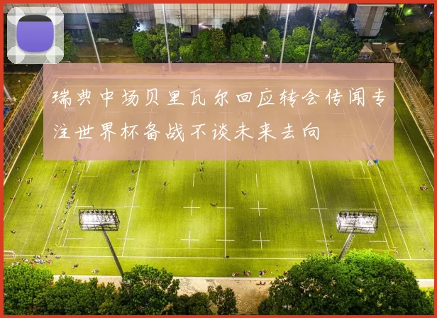 瑞典中场贝里瓦尔回应转会传闻专注世界杯备战不谈未来去向