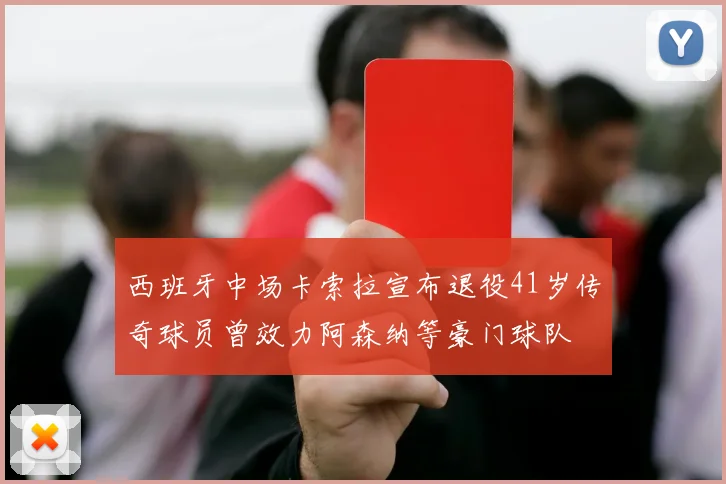 西班牙中场卡索拉宣布退役41岁传奇球员曾效力阿森纳等豪门球队