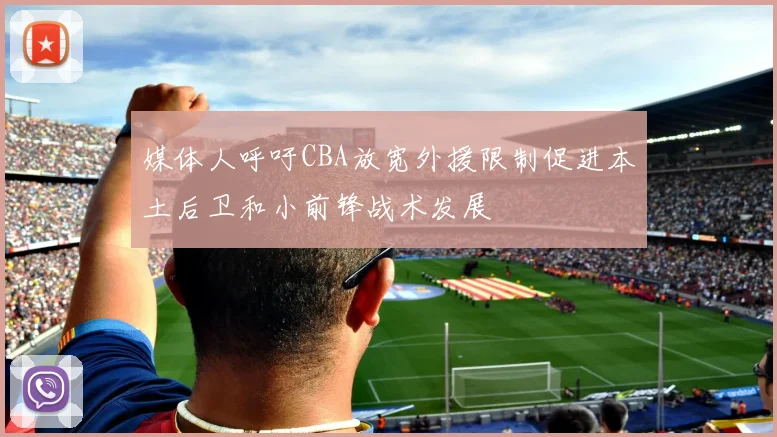 媒体人呼吁CBA放宽外援限制促进本土后卫和小前锋战术发展