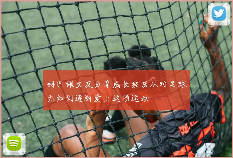 姆巴佩女友分享成长经历从对足球无知到逐渐爱上这项运动