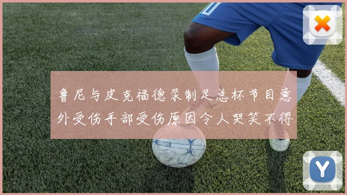 鲁尼与皮克福德录制足总杯节目意外受伤手部受伤原因令人哭笑不得