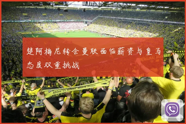 楚阿梅尼转会曼联面临薪资与皇马态度双重挑战