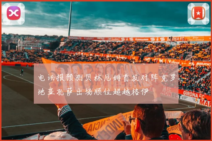 电讯报预测贝林厄姆首发对阵克罗地亚孔萨出场顺位超越格伊