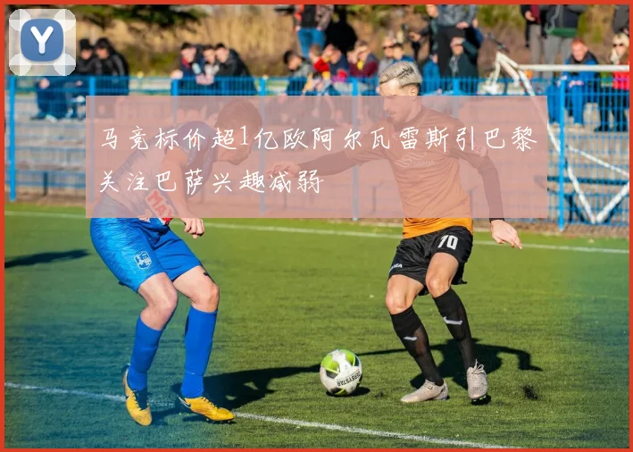 马竞标价超1亿欧阿尔瓦雷斯引巴黎关注巴萨兴趣减弱