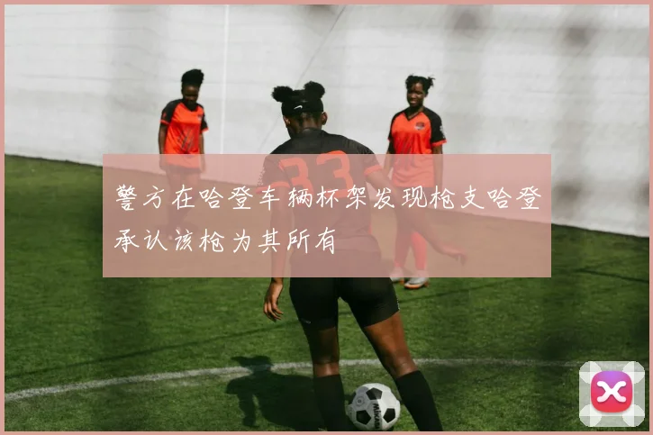 警方在哈登车辆杯架发现枪支哈登承认该枪为其所有