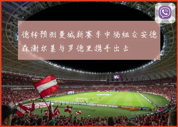 德转预测曼城新赛季中场组合安德森谢尔基与罗德里携手出击