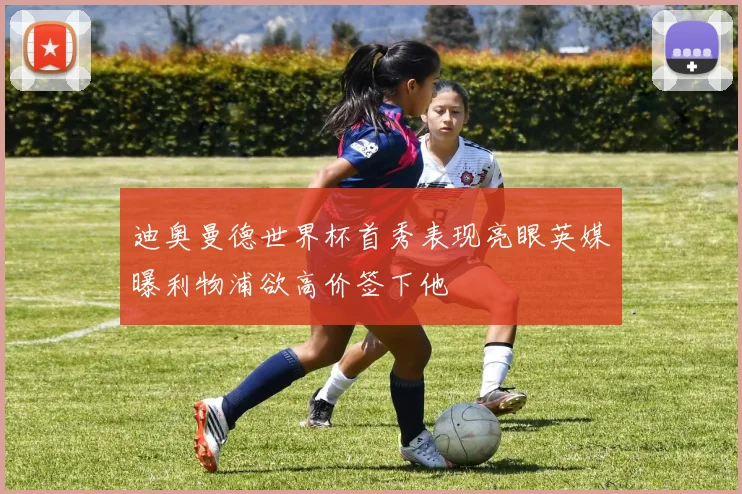 迪奥曼德世界杯首秀表现亮眼英媒曝利物浦欲高价签下他