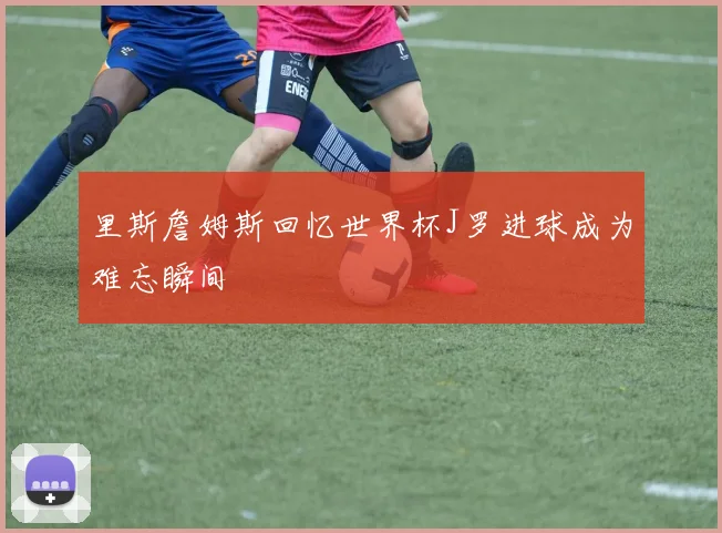 里斯詹姆斯回忆世界杯J罗进球成为难忘瞬间