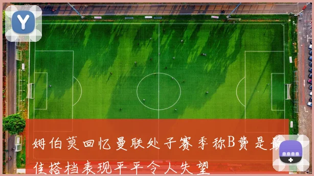 姆伯莫回忆曼联处子赛季称B费是最佳搭档表现平平令人失望