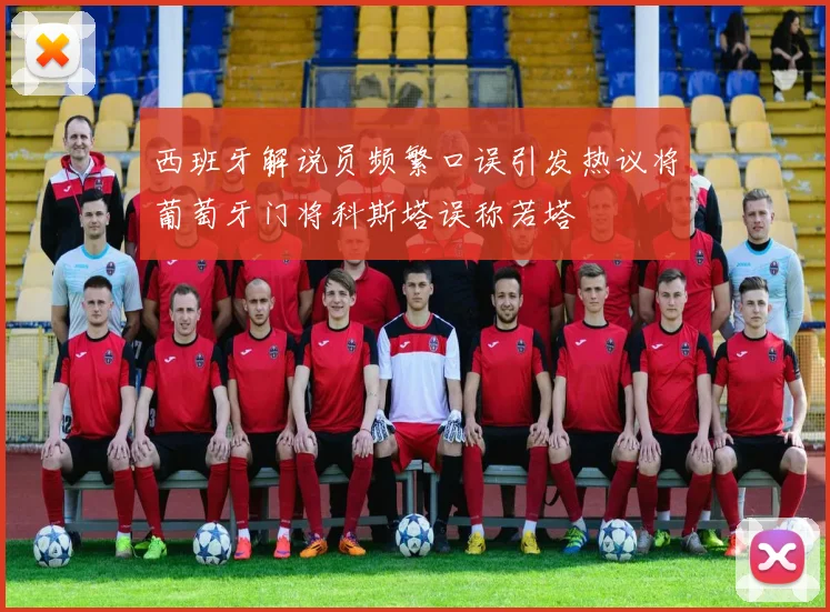 西班牙解说员频繁口误引发热议将葡萄牙门将科斯塔误称若塔