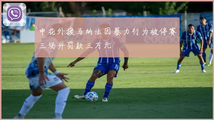 申花外援马纳法因暴力行为被停赛三场并罚款三万元