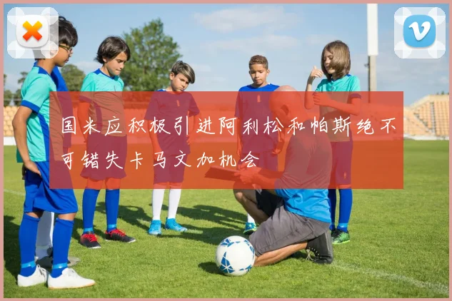 国米应积极引进阿利松和帕斯绝不可错失卡马文加机会