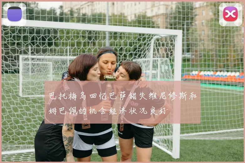 巴托梅乌回忆巴萨错失维尼修斯和姆巴佩的机会经济状况良好