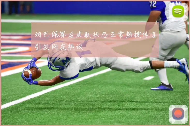 姆巴佩赛后皮肤状态正常热搜传言引发网友热议