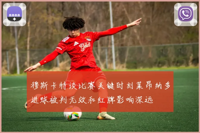 穆斯卡特谈比赛关键时刻莱昂纳多进球被判无效和红牌影响深远