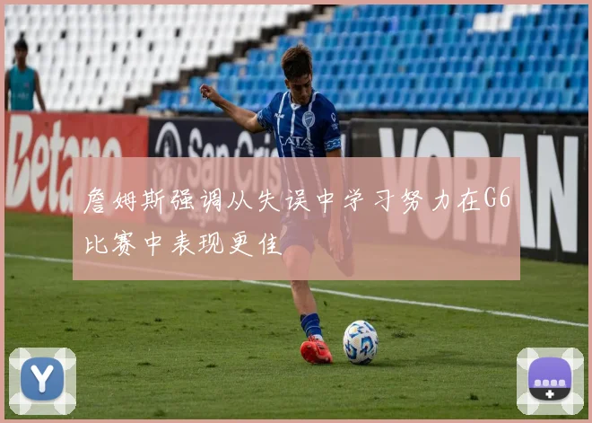 詹姆斯强调从失误中学习努力在G6比赛中表现更佳