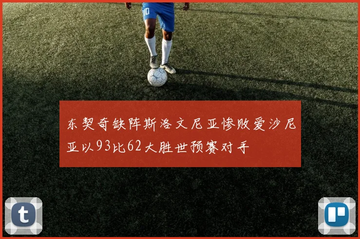 东契奇缺阵斯洛文尼亚惨败爱沙尼亚以93比62大胜世预赛对手