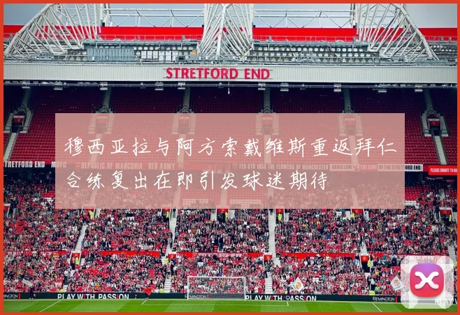 穆西亚拉与阿方索戴维斯重返拜仁合练复出在即引发球迷期待
