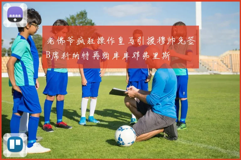 老佛爷疯狂操作皇马引援穆帅免签B席科纳特再购库库邓弗里斯