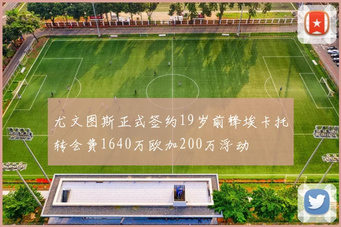 尤文图斯正式签约19岁前锋埃卡托转会费1640万欧加200万浮动