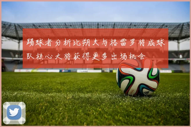 踢球者分析比朔夫与格雷罗将成球队核心大将获得更多出场机会