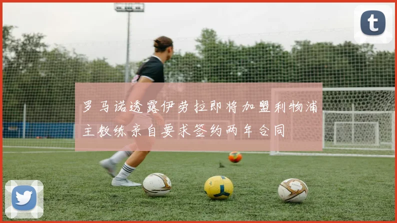 罗马诺透露伊劳拉即将加盟利物浦主教练亲自要求签约两年合同