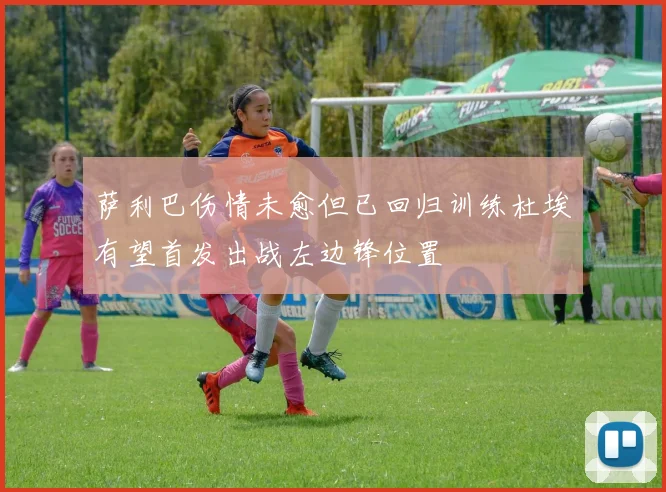 萨利巴伤情未愈但已回归训练杜埃有望首发出战左边锋位置