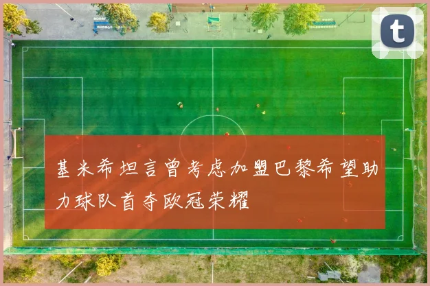 基米希坦言曾考虑加盟巴黎希望助力球队首夺欧冠荣耀