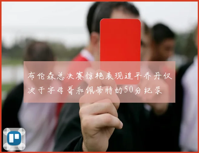 布伦森总决赛惊艳表现追平乔丹仅次于字母哥和佩蒂特的50分纪录