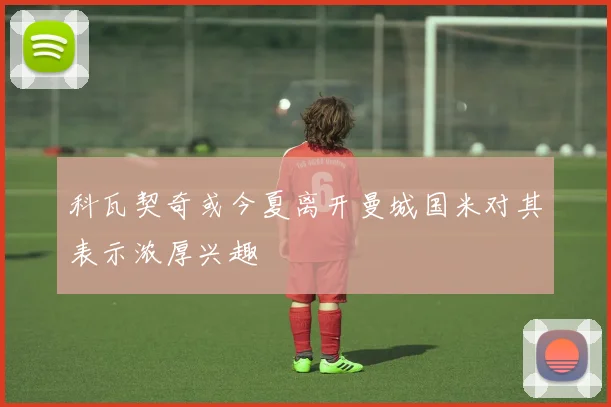 科瓦契奇或今夏离开曼城国米对其表示浓厚兴趣