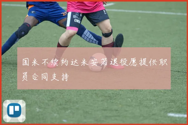 国米不续约达米安若退役愿提供职员合同支持
