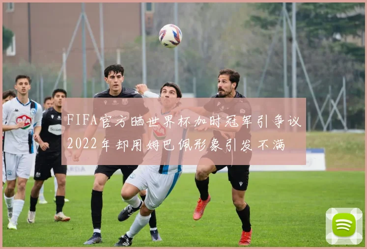 FIFA官方晒世界杯加时冠军引争议2022年却用姆巴佩形象引发不满